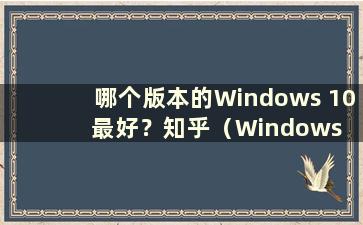 哪个版本的Windows 10 最好？知乎（Windows 10 哪个版本比较好）